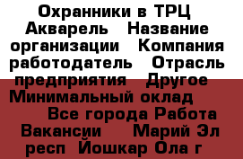 Охранники в ТРЦ "Акварель › Название организации ­ Компания-работодатель › Отрасль предприятия ­ Другое › Минимальный оклад ­ 20 000 - Все города Работа » Вакансии   . Марий Эл респ.,Йошкар-Ола г.